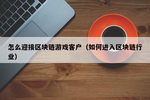 怎么迎接区块链游戏客户（如何进入区块链行业）