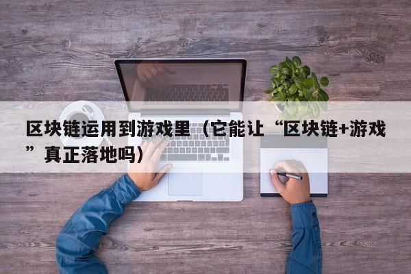 区块链运用到游戏里（它能让“区块链+游戏”真正落地吗）