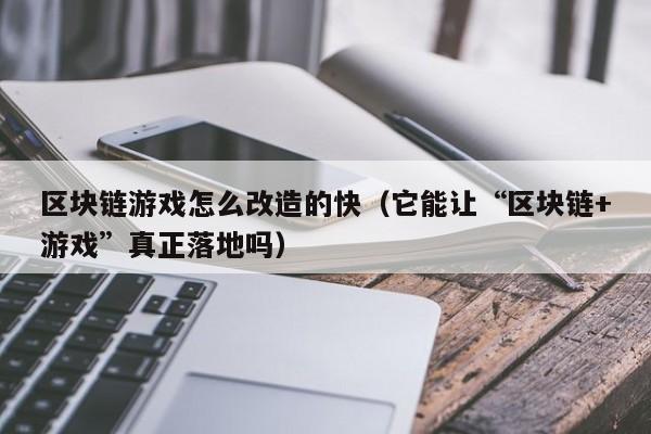 区块链游戏怎么改造的快(它能让“区块链+游戏”真正落地吗)